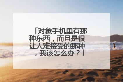 对象手机里有那种东西,而且是很让人难接受的那种,我该怎么办?
