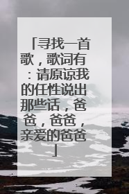 寻找一首歌，歌词有：请原谅我的任性说出那些话，爸爸，爸爸，亲爱的爸爸
