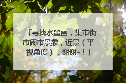 寻找水墨画，集市街市闹市景象，近景（平视角度），谢谢~！