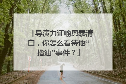 导演力证喻恩泰清白,你怎么看待他“揩油”事件?