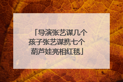 导演张艺谋几个孩子张艺谋携七个葫芦娃亮相红毯