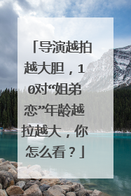 导演越拍越大胆,10对“姐弟恋”年龄越拉越大,你怎么看?