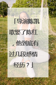 导演陈凯歌娶了陈红,他到底有过几段感情经历?