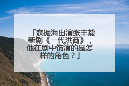 寇振海出演张丰毅新剧《一代洪商》,他在剧中饰演的是怎样的角色?