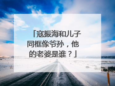 寇振海和儿子同框像爷孙,他的老婆是谁?