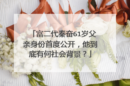 富二代秦奋61岁父亲身份首度公开，他到底有何社会背景？