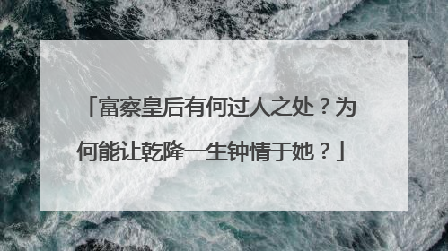 富察皇后有何过人之处？为何能让乾隆一生钟情于她？