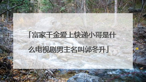富家千金爱上快递小哥是什么电视剧男主名叫郭冬升