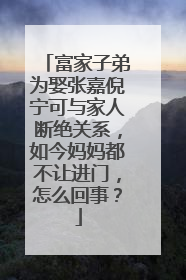 富家子弟为娶张嘉倪宁可与家人断绝关系，如今妈妈都不让进门，怎么回事？