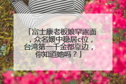 富士康老板娘罕露面，众名媛中稳居c位，台湾第一千金都靠边，你知道她吗？
