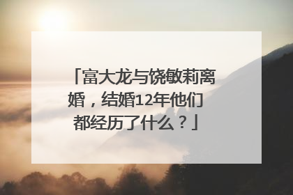 富大龙与饶敏莉离婚，结婚12年他们都经历了什么？