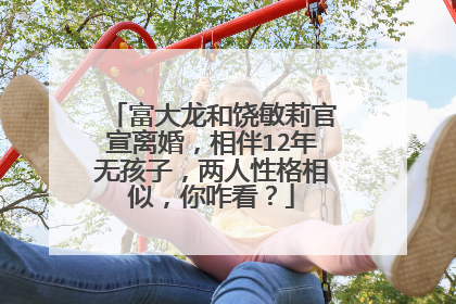 富大龙和饶敏莉官宣离婚,相伴12年无孩子,两人性格相似,你咋看?