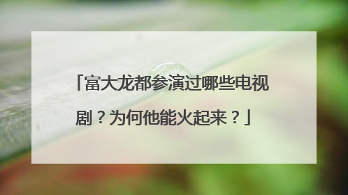 富大龙都参演过哪些电视剧?为何他能火起来?