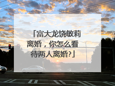 富大龙饶敏莉离婚，你怎么看待两人离婚?