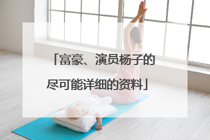 富豪、演员杨子的尽可能详细的资料