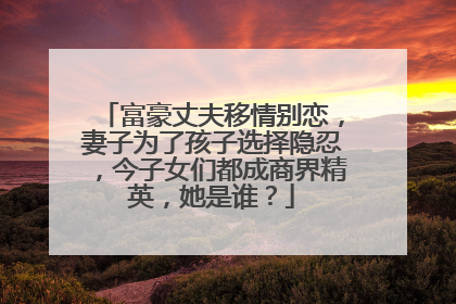 富豪丈夫移情别恋，妻子为了孩子选择隐忍，今子女们都成商界精英，她是谁？