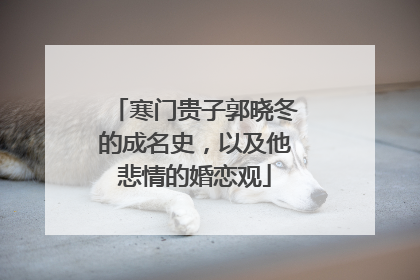 寒门贵子郭晓冬的成名史，以及他悲情的婚恋观