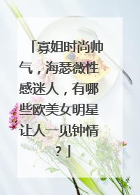 寡姐时尚帅气,海瑟薇性感迷人,有哪些欧美女明星让人一见钟情?