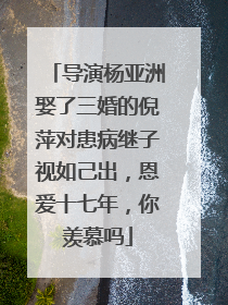 导演杨亚洲娶了三婚的倪萍对患病继子视如己出，恩爱十七年，你羡慕吗