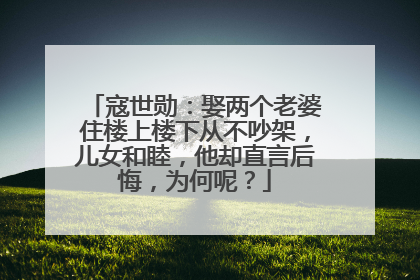 寇世勋:娶两个老婆住楼上楼下从不吵架,儿女和睦,他却直言后悔,为何呢?