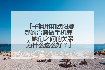 子枫用和欧阳娜娜的合照做手机壳,她们之间的关系为什么这么好?