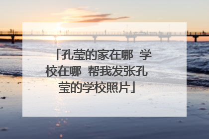 孔莹的家在哪 学校在哪 帮我发张孔莹的学校照片