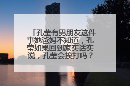 孔莹有男朋友这件事她爸妈不知道，孔莹如果回到家实话实说，孔莹会挨打吗？孔莹今年才13岁