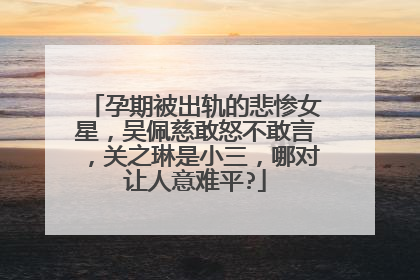 孕期被出轨的悲惨女星，吴佩慈敢怒不敢言，关之琳是小三，哪对让人意难平?