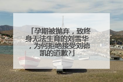 孕期被抛弃，致终身无法生育的刘雪华，为何拒绝接受刘德凯的道歉?