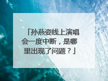 孙燕姿线上演唱会一度中断,是哪里出现了问题?