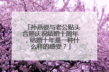 孙燕姿与老公贴头合照庆祝结婚十周年，结婚十年是一种什么样的感受？