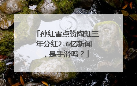 孙红雷点赞陶虹三年分红2.6亿新闻，是手滑吗？