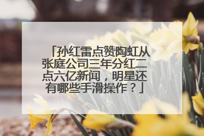 孙红雷点赞陶虹从张庭公司三年分红二点六亿新闻，明星还有哪些手滑操作？