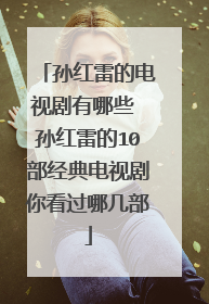 孙红雷的电视剧有哪些 孙红雷的10部经典电视剧你看过哪几部