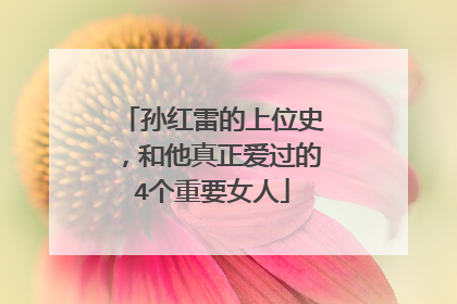 孙红雷的上位史，和他真正爱过的4个重要女人