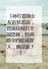 孙红雷前女友近状悲凉，曾演技闻名全国受捧，经两婚孕四娃成罪人，她是谁？