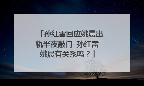 孙红雷回应姚晨出轨半夜敲门 孙红雷姚晨有关系吗?