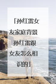 孙红雷女友家庭背景 孙红雷跟女友怎么相识的