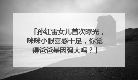 孙红雷女儿首次曝光，咪咪小眼喜感十足，你觉得爸爸基因强大吗？