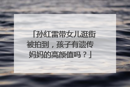 孙红雷带女儿逛街被拍到,孩子有遗传妈妈的高颜值吗?