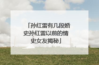 孙红雷有几段婚史孙红雷以前的情史女友揭秘