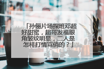 孙俪片场探班邓超好甜蜜,超哥发福眼角皱纹明显,二人是怎样打情骂俏的?