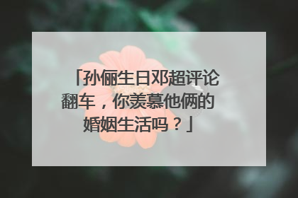 孙俪生日邓超评论翻车，你羡慕他俩的婚姻生活吗？