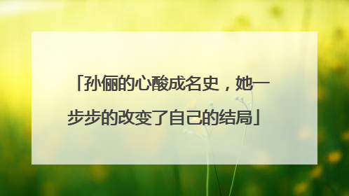 孙俪的心酸成名史，她一步步的改变了自己的结局