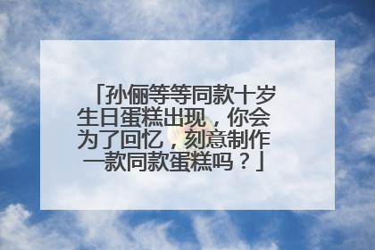 孙俪等等同款十岁生日蛋糕出现,你会为了回忆,刻意制作一款同款蛋糕吗?