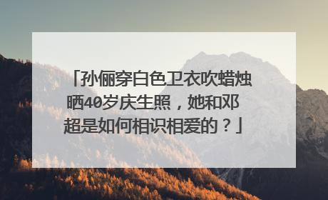 孙俪穿白色卫衣吹蜡烛晒40岁庆生照，她和邓超是如何相识相爱的？