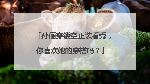 孙俪穿镂空正装看秀，你喜欢她的穿搭吗？