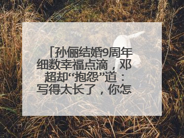 孙俪结婚9周年细数幸福点滴，邓超却“抱怨”道：写得太长了，你怎么看？