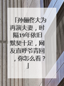 孙俪佟大为再演夫妻,时隔19年依旧默契十足,网友直呼爷青回,你怎么看?