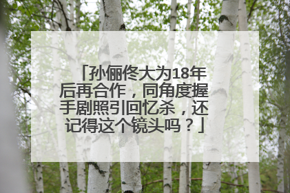 孙俪佟大为18年后再合作,同角度握手剧照引回忆杀,还记得这个镜头吗?